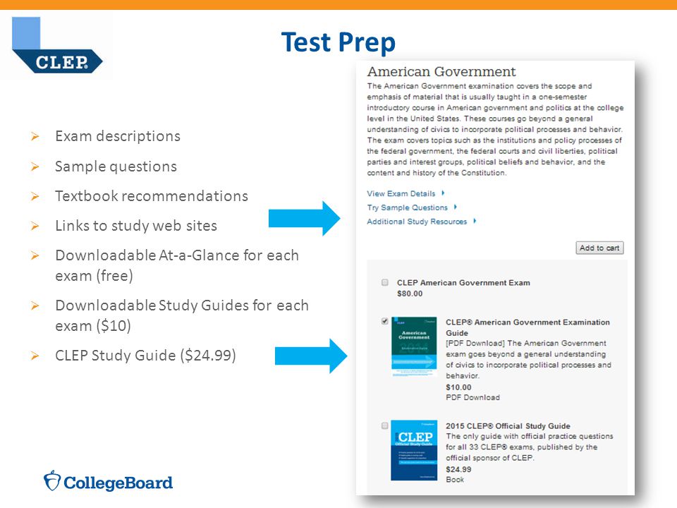 CLEP Test Prep for Students  Exam descriptions  Sample questions  Textbook recommendations  Links to study web sites  Downloadable At-a-Glance for each exam (free)  Downloadable Study Guides for each exam ($10)  CLEP Study Guide ($24.99) Test Prep