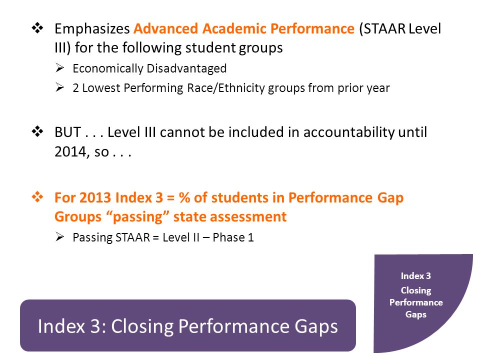 Index 3: Closing Performance Gaps  Emphasizes Advanced Academic Performance (STAAR Level III) for the following student groups  Economically Disadvantaged  2 Lowest Performing Race/Ethnicity groups from prior year  BUT...