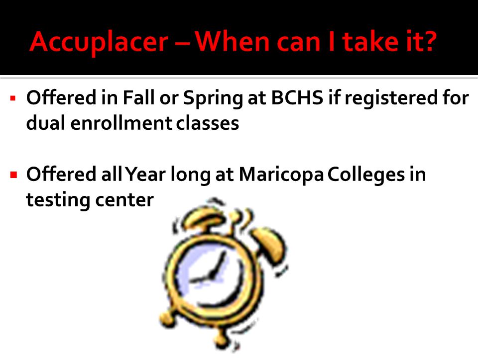  Offered in Fall or Spring at BCHS if registered for dual enrollment classes  Offered all Year long at Maricopa Colleges in testing center