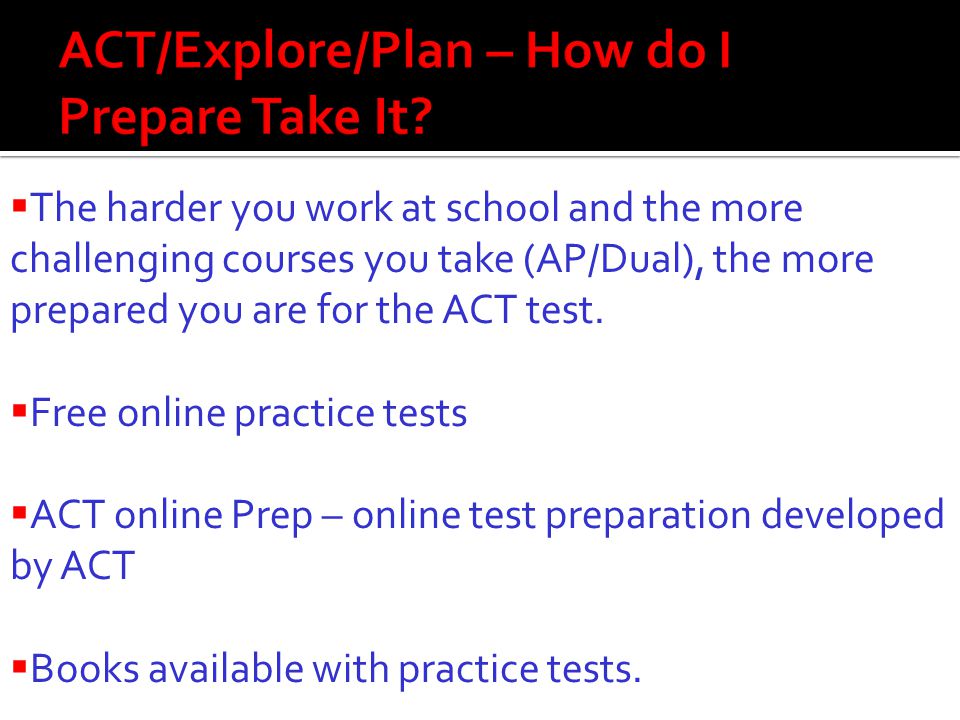  The harder you work at school and the more challenging courses you take (AP/Dual), the more prepared you are for the ACT test.