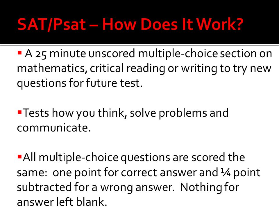  A 25 minute unscored multiple-choice section on mathematics, critical reading or writing to try new questions for future test.