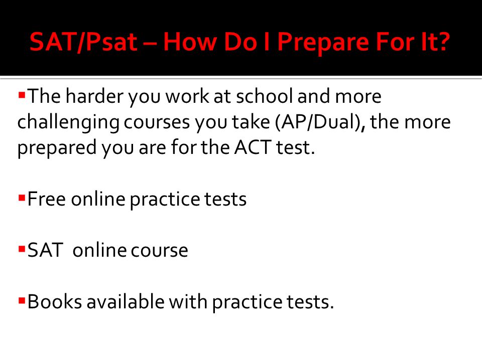  The harder you work at school and more challenging courses you take (AP/Dual), the more prepared you are for the ACT test.