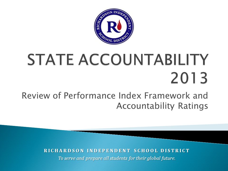 Review of Performance Index Framework and Accountability Ratings RICHARDSON INDEPENDENT SCHOOL DISTRICT To serve and prepare all students for their global future.