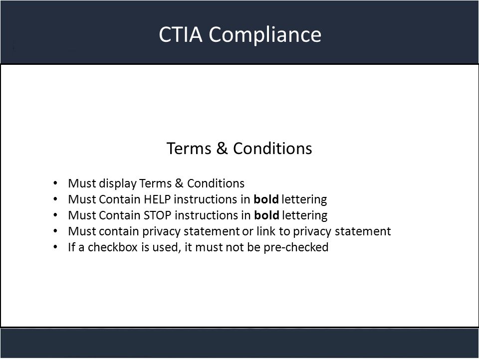 Title slide CTIA Compliance Terms & Conditions Must display Terms & Conditions Must Contain HELP instructions in bold lettering Must Contain STOP instructions in bold lettering Must contain privacy statement or link to privacy statement If a checkbox is used, it must not be pre-checked