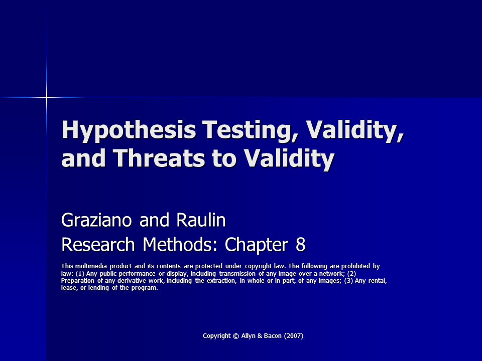 Copyright © Allyn & Bacon (2007) Hypothesis Testing, Validity, and Threats to Validity Graziano and Raulin Research Methods: Chapter 8 This multimedia product and its contents are protected under copyright law.