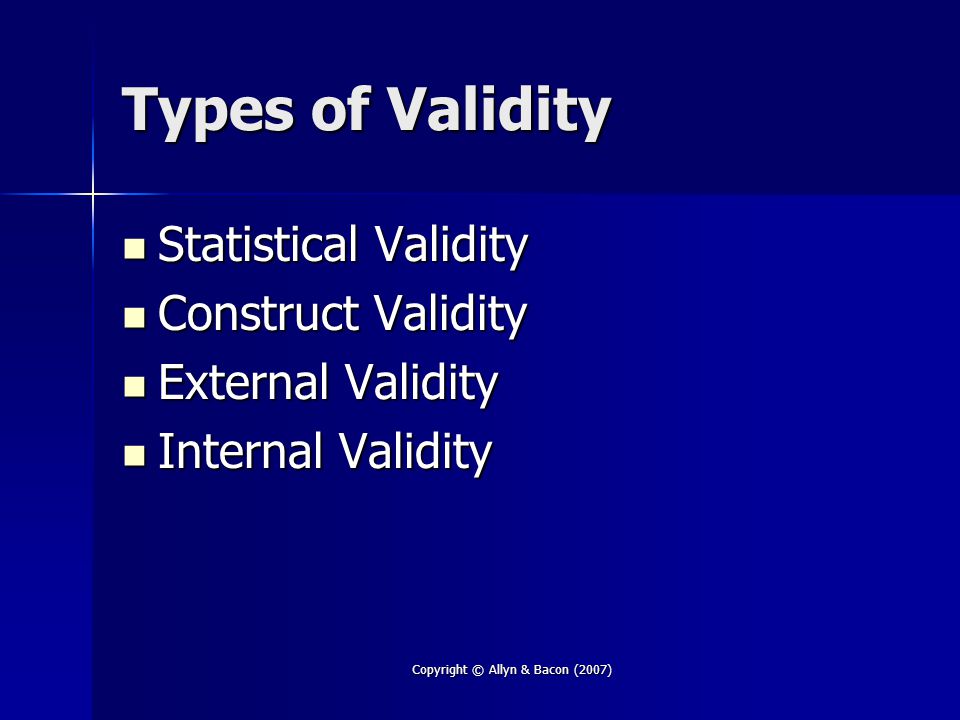 Copyright © Allyn & Bacon (2007) Types of Validity Statistical Validity Statistical Validity Construct Validity Construct Validity External Validity External Validity Internal Validity Internal Validity