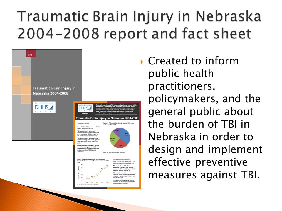  Created to inform public health practitioners, policymakers, and the general public about the burden of TBI in Nebraska in order to design and implement effective preventive measures against TBI.