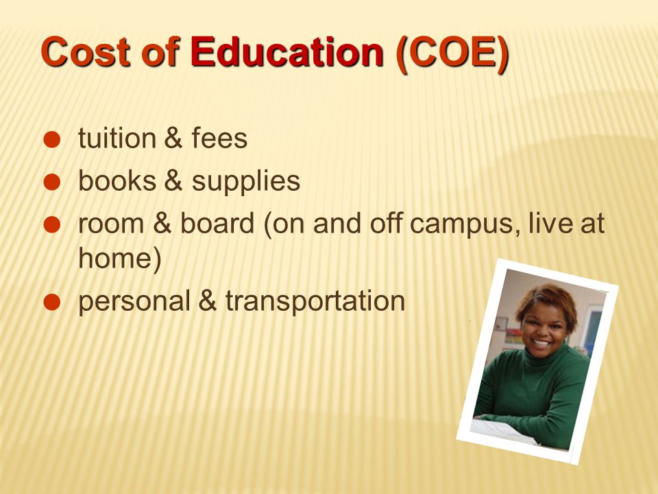  tuition & fees  books & supplies  room & board (on and off campus, live at home)  personal & transportation Cost of Education (COE)