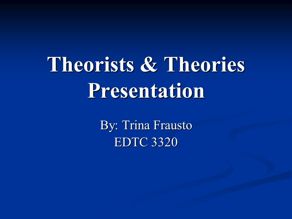 Theorists & Theories Presentation By: Trina Frausto EDTC 3320