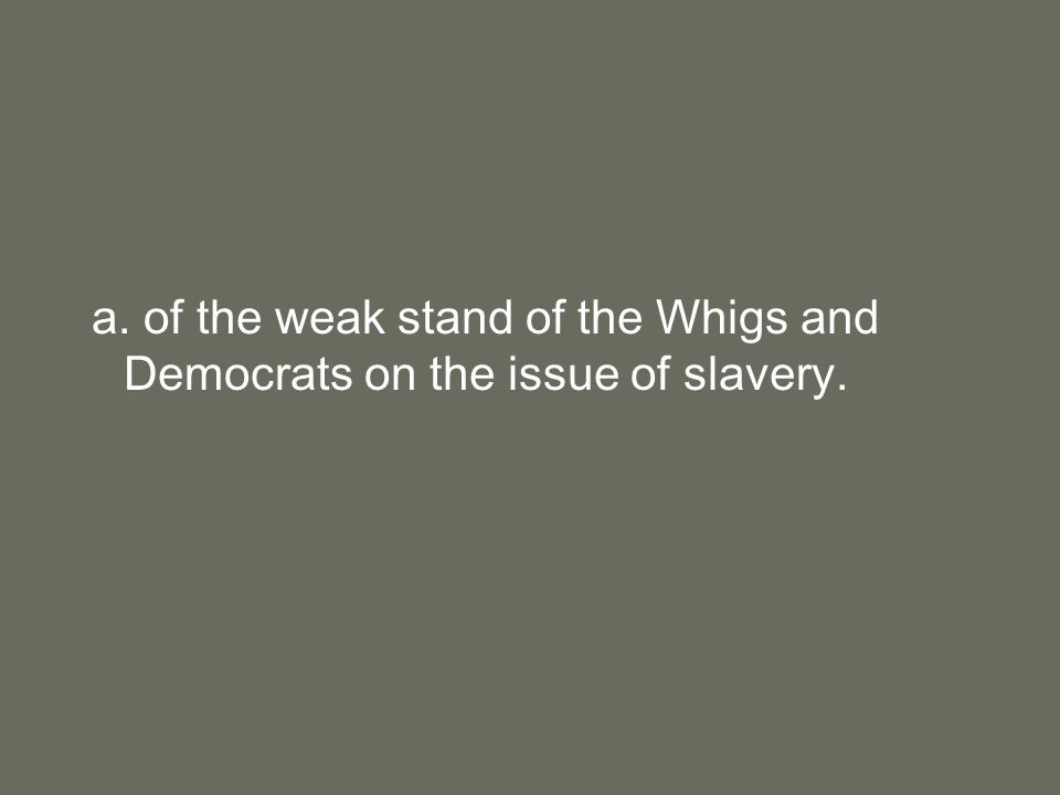 a. of the weak stand of the Whigs and Democrats on the issue of slavery.
