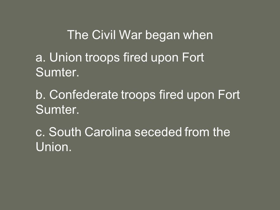 The Civil War began when a. Union troops fired upon Fort Sumter.