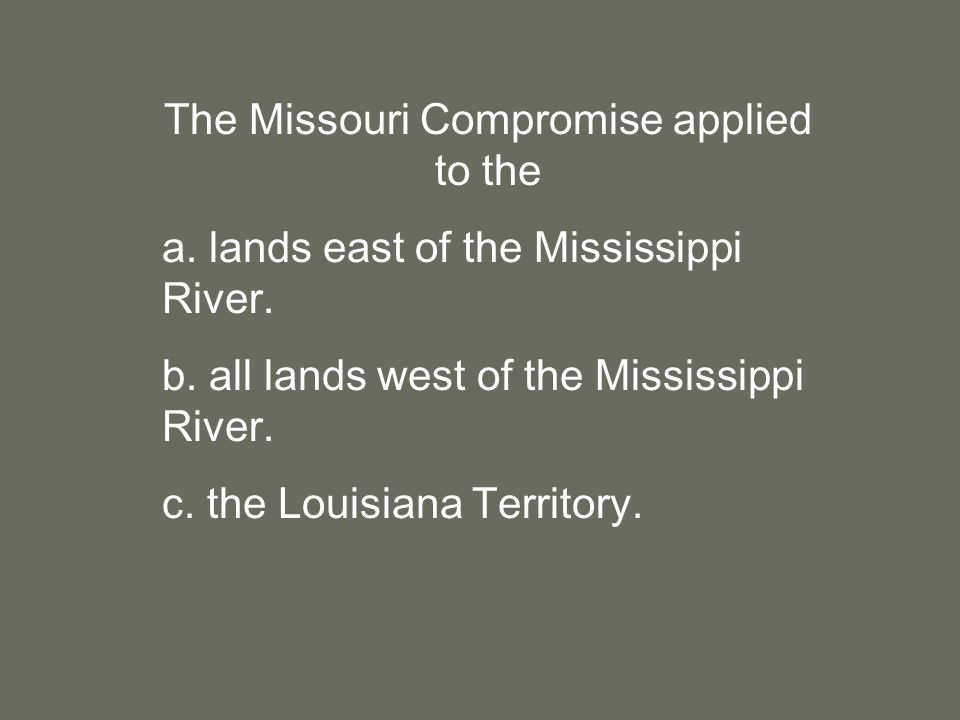 The Missouri Compromise applied to the a. lands east of the Mississippi River.