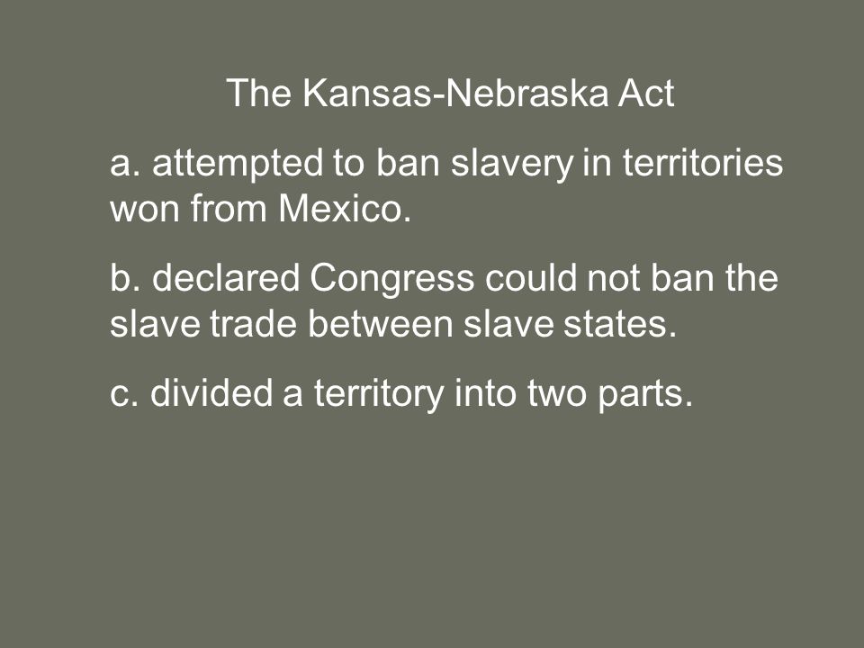 The Kansas-Nebraska Act a. attempted to ban slavery in territories won from Mexico.