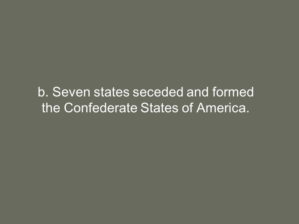 b. Seven states seceded and formed the Confederate States of America.