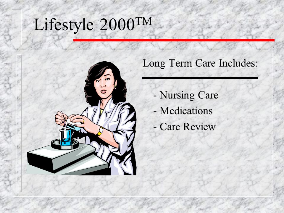 Long Term Care Includes: - Nursing Care - Medications - Care Review Lifestyle 2000 TM