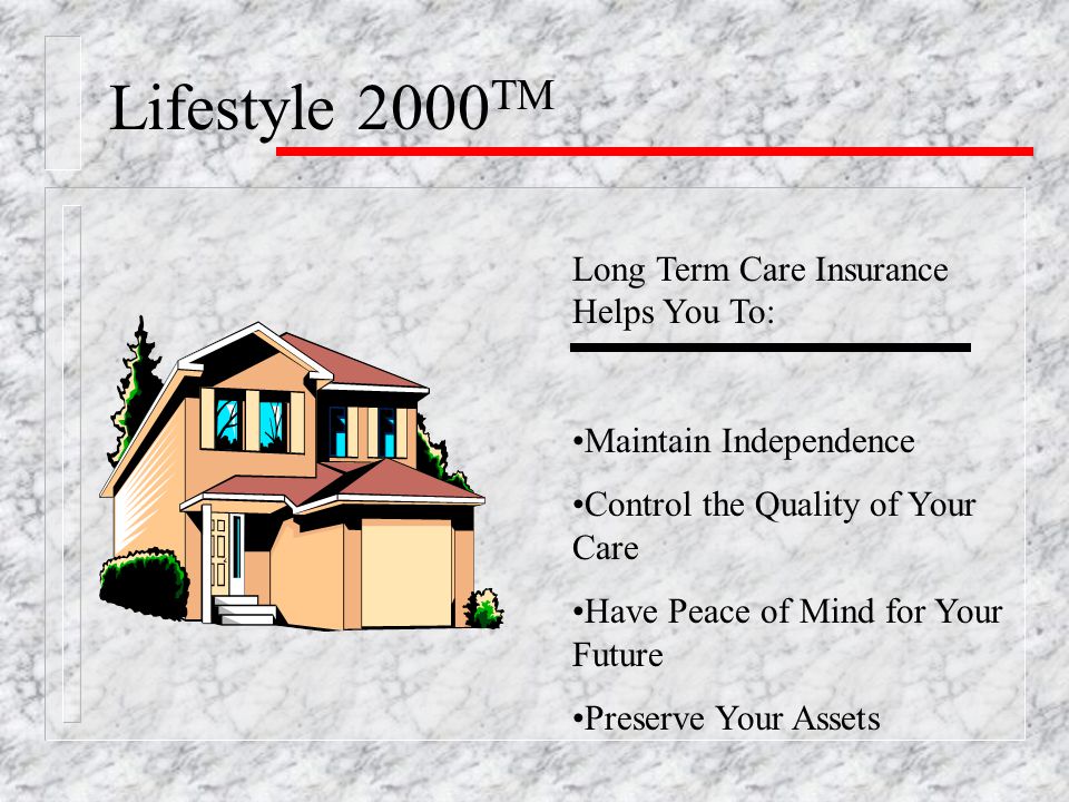 Lifestyle 2000 TM Long Term Care Insurance Helps You To: Maintain Independence Control the Quality of Your Care Have Peace of Mind for Your Future Preserve Your Assets