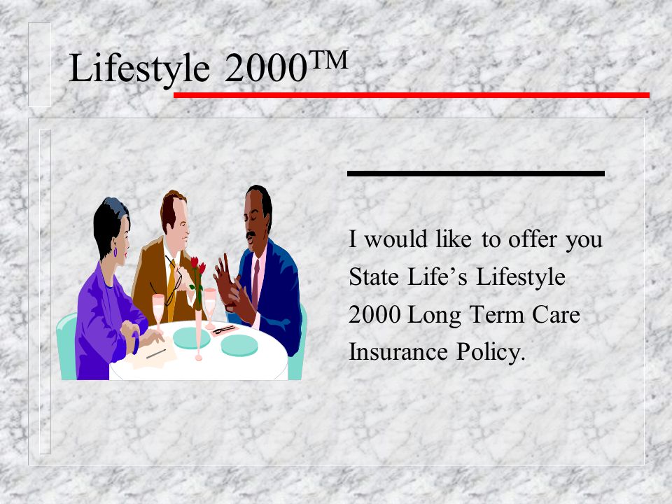 Lifestyle 2000 TM I would like to offer you State Life’s Lifestyle 2000 Long Term Care Insurance Policy.