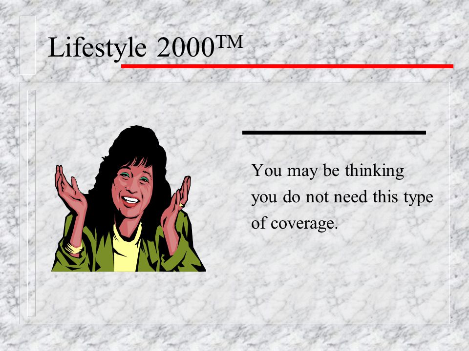 Lifestyle 2000 TM You may be thinking you do not need this type of coverage.