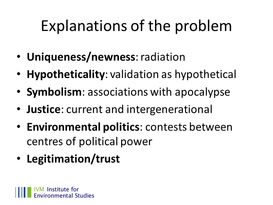 Explanations of the problem Uniqueness/newness: radiation Hypotheticality: validation as hypothetical Symbolism: associations with apocalypse Justice: current and intergenerational Environmental politics: contests between centres of political power Legitimation/trust