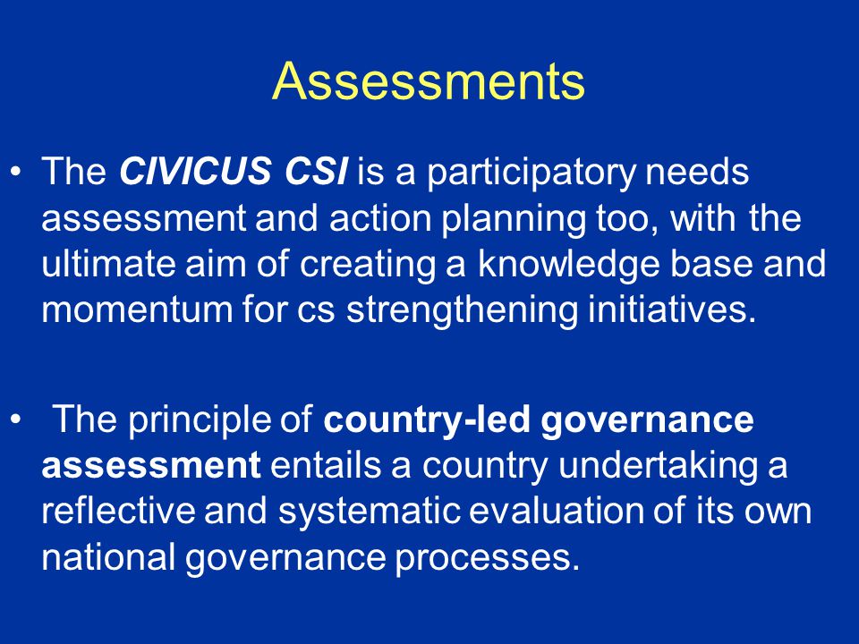 Assessments The CIVICUS CSI is a participatory needs assessment and action planning too, with the ultimate aim of creating a knowledge base and momentum for cs strengthening initiatives.