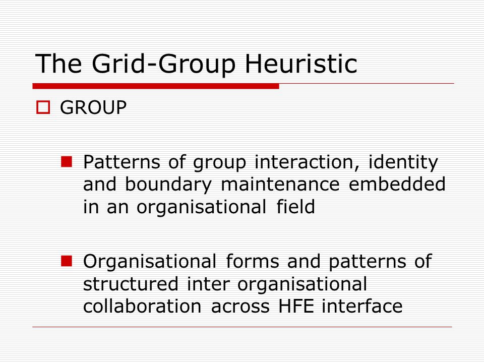 The Grid-Group Heuristic  GROUP Patterns of group interaction, identity and boundary maintenance embedded in an organisational field Organisational forms and patterns of structured inter organisational collaboration across HFE interface