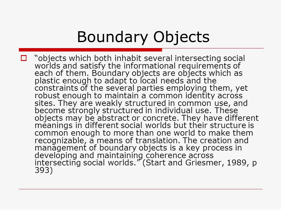 Boundary Objects  objects which both inhabit several intersecting social worlds and satisfy the informational requirements of each of them.