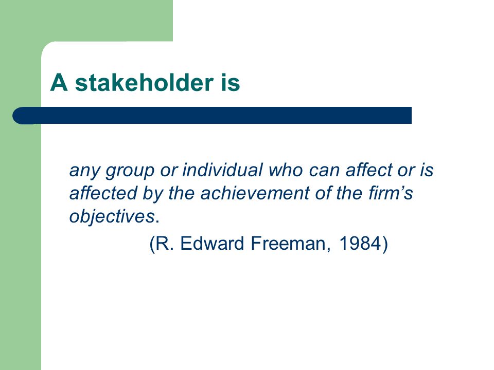 A stakeholder is any group or individual who can affect or is affected by the achievement of the firm’s objectives.