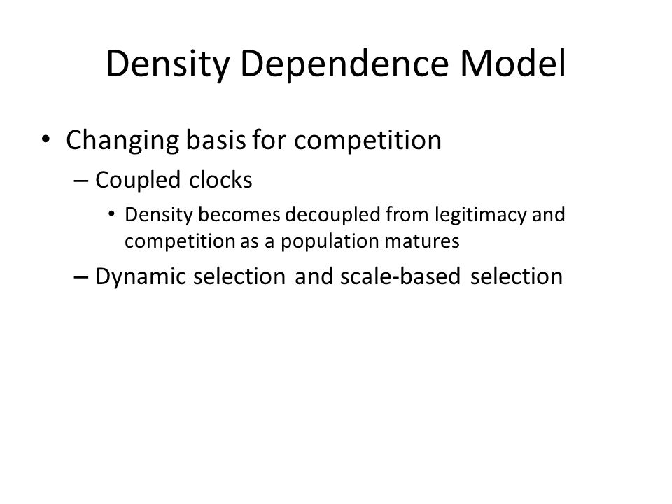 Density Dependence Model Changing basis for competition – Coupled clocks Density becomes decoupled from legitimacy and competition as a population matures – Dynamic selection and scale-based selection