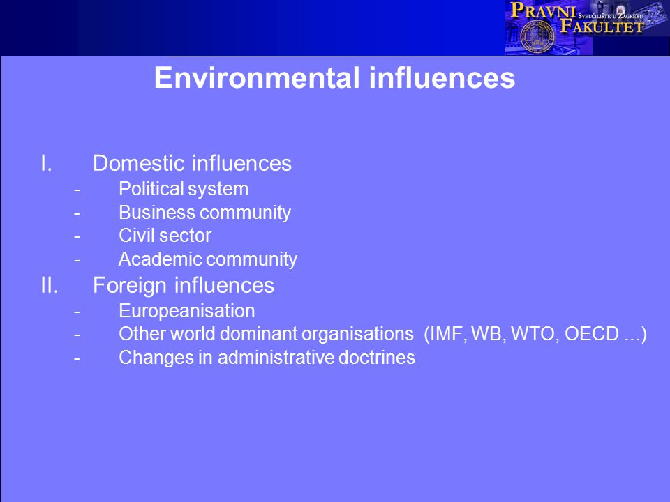 Environmental influences I.Domestic influences -Political system -Business community -Civil sector -Academic community II.Foreign influences -Europeanisation -Other world dominant organisations (IMF, WB, WTO, OECD...) -Changes in administrative doctrines