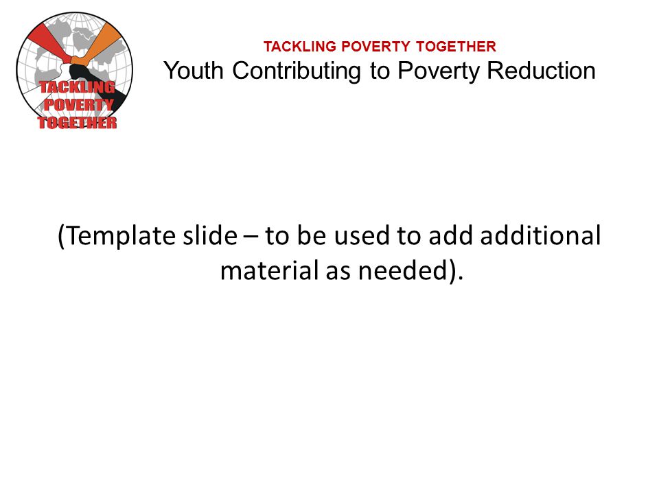 TACKLING POVERTY TOGETHER Youth Contributing to Poverty Reduction (Template slide – to be used to add additional material as needed).