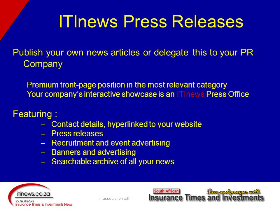 In association with: Publish your own news articles or delegate this to your PR Company Premium front-page position in the most relevant category Your company’s interactive showcase is an ITInews Press Office Featuring : –Contact details, hyperlinked to your website –Press releases –Recruitment and event advertising –Banners and advertising –Searchable archive of all your news ITInews Press Releases