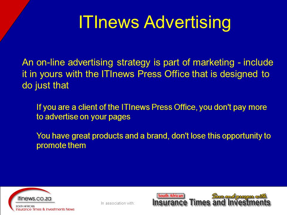 In association with: An on-line advertising strategy is part of marketing - include it in yours with the ITInews Press Office that is designed to do just that If you are a client of the ITInews Press Office, you don t pay more to advertise on your pages You have great products and a brand, don t lose this opportunity to promote them ITInews Advertising