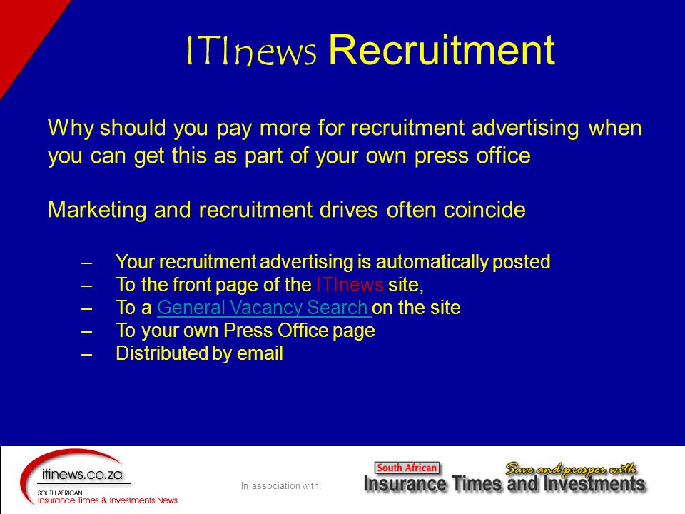 In association with: Why should you pay more for recruitment advertising when you can get this as part of your own press office Marketing and recruitment drives often coincide – Your recruitment advertising is automatically posted – To the front page of the ITInews site, – To a General Vacancy Search on the siteGeneral Vacancy Search – To your own Press Office page – Distributed by  ITInews Recruitment