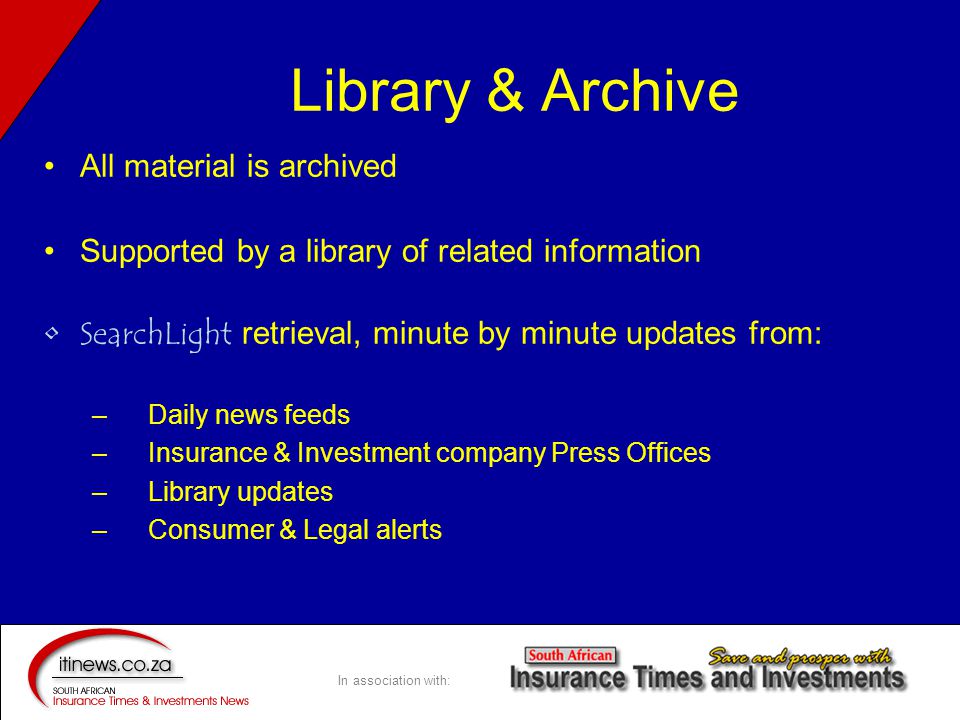 In association with: Library & Archive All material is archived Supported by a library of related information SearchLight retrieval, minute by minute updates from: –Daily news feeds –Insurance & Investment company Press Offices –Library updates –Consumer & Legal alerts