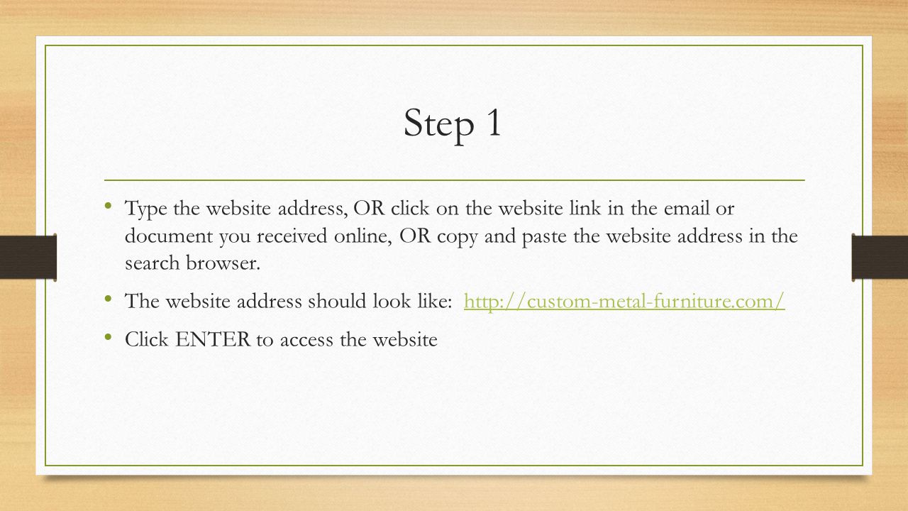 Step 1 Type the website address, OR click on the website link in the  or document you received online, OR copy and paste the website address in the search browser.