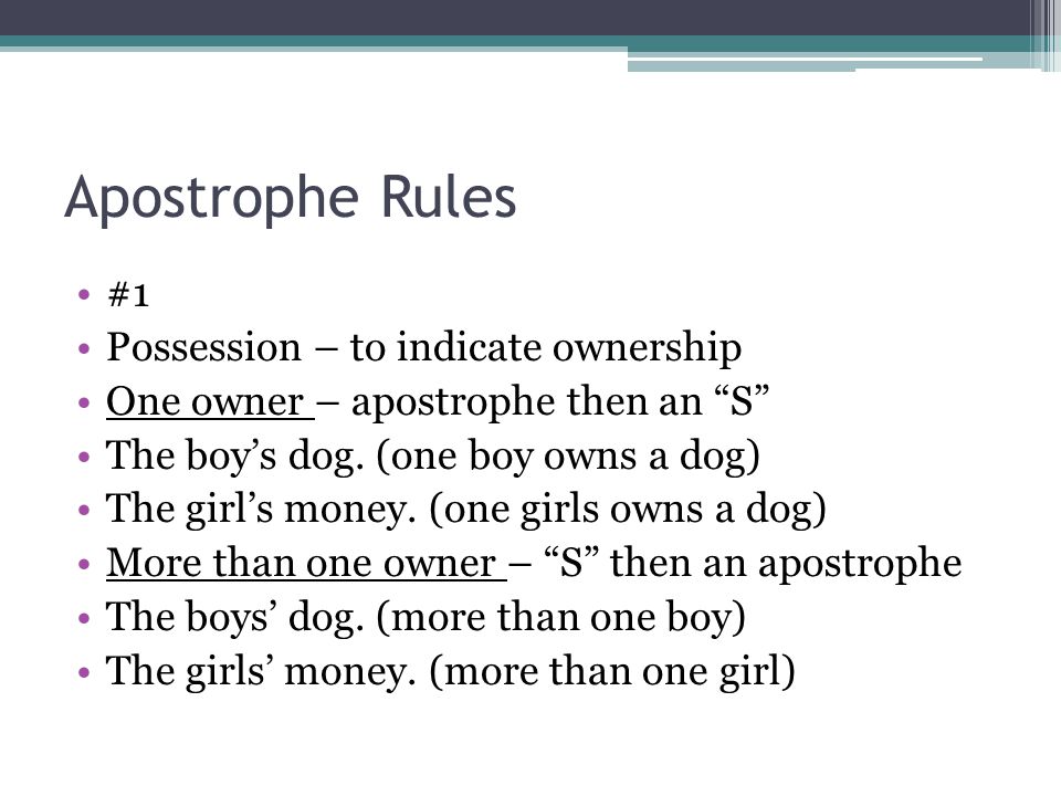 Apostrophe Rules #1 Possession – to indicate ownership One owner – apostrophe then an S The boy’s dog.