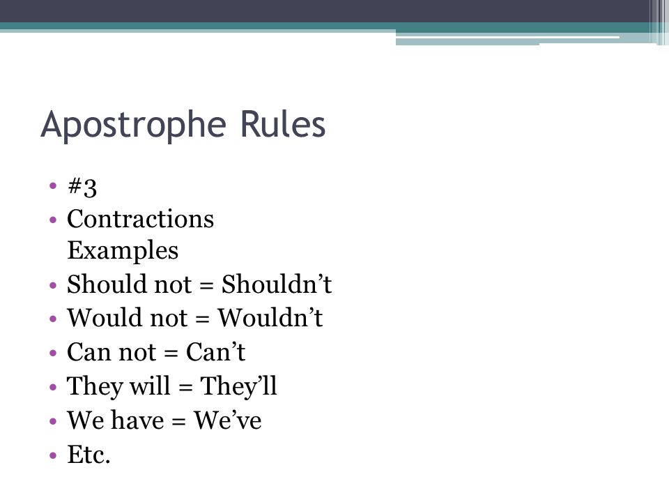 Apostrophe Rules #3 Contractions Examples Should not = Shouldn’t Would not = Wouldn’t Can not = Can’t They will = They’ll We have = We’ve Etc.