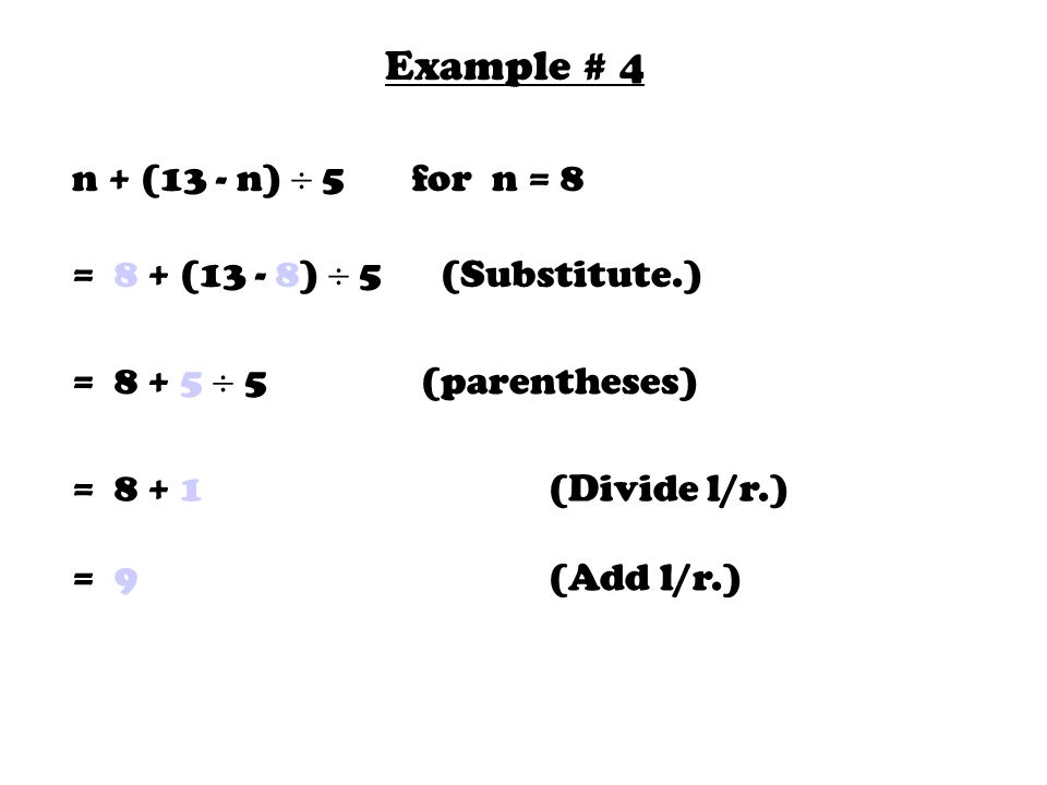Example # 4 n + (13 - n)  5 for n = 8 = 8 + (13 - 8)  5 (Substitute.) =  5 (parentheses) = (Divide l/r.) = 9 (Add l/r.)