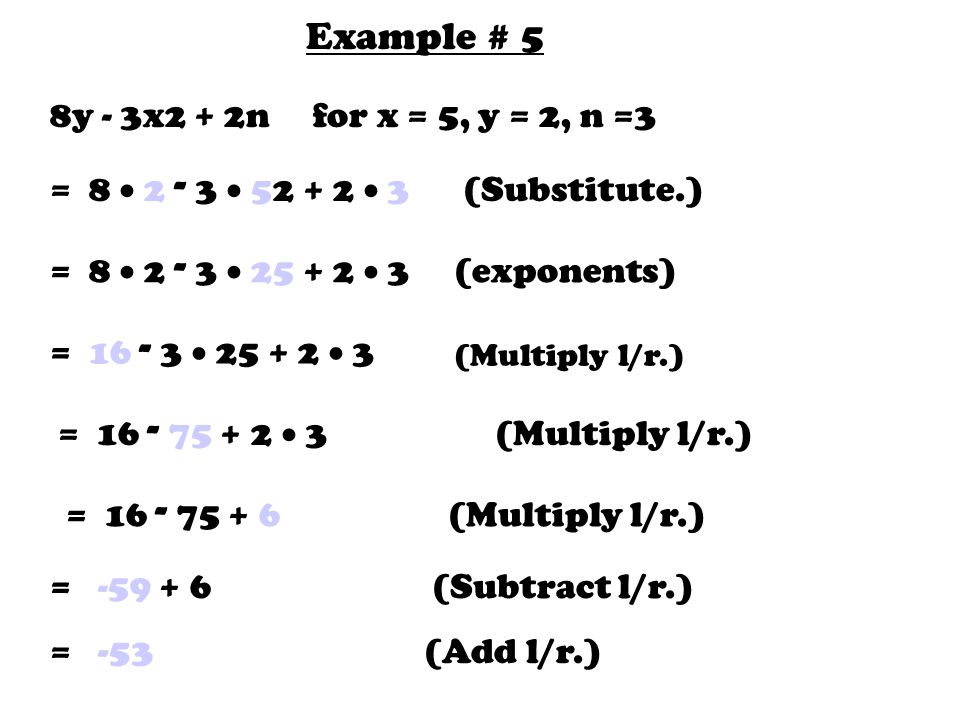 Example # 5 8y - 3x2 + 2n for x = 5, y = 2, n =3 = 8    3 (Substitute.) = 8    3 (exponents) =   3 (Multiply l/r.) =  3 (Multiply l/r.) = (Multiply l/r.) = (Subtract l/r.) = -53 (Add l/r.)