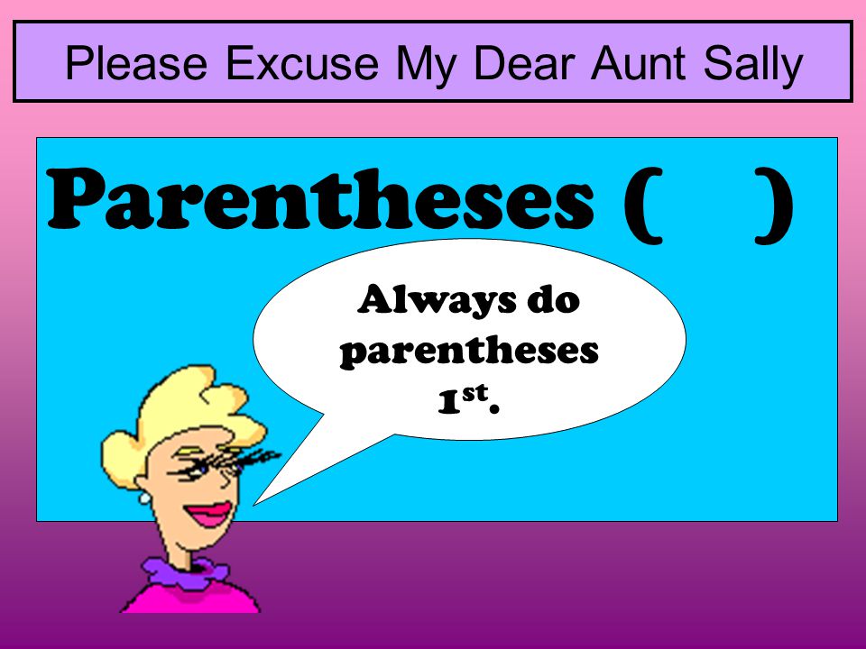 Please Excuse My Dear Aunt Sally Parentheses ( ) Always do parentheses 1 st.
