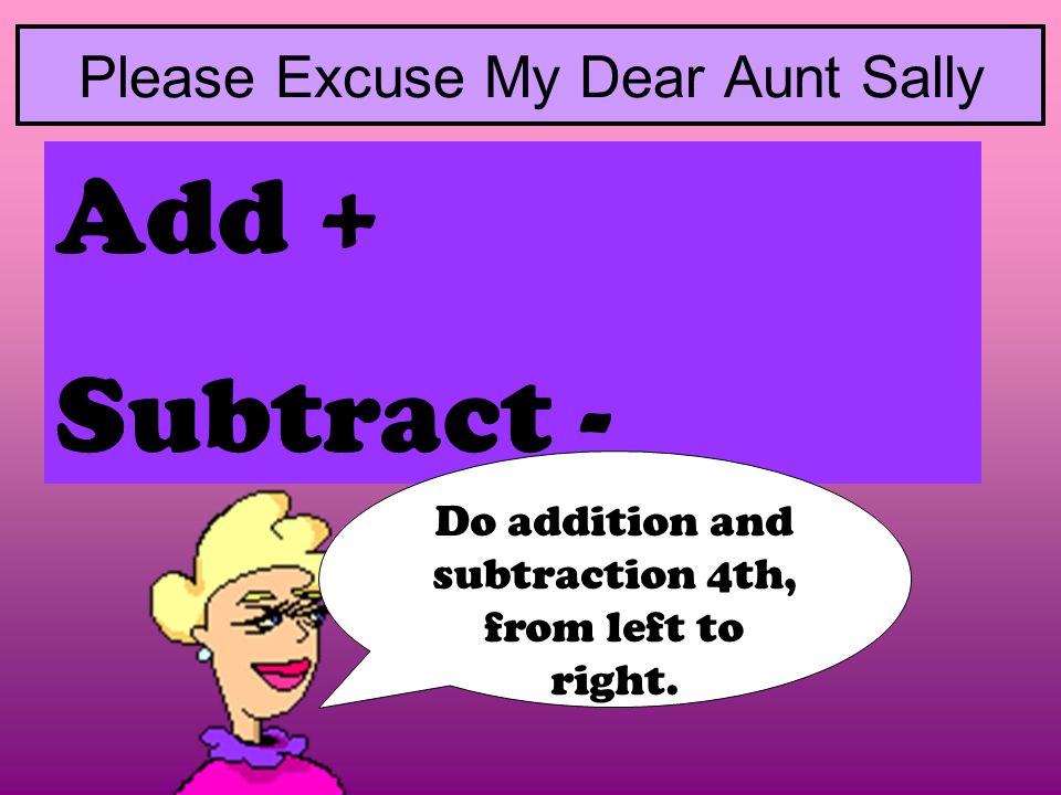 Add + Subtract - Please Excuse My Dear Aunt Sally Do addition and subtraction 4th, from left to right.