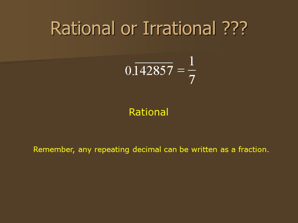 Rational or Irrational Rational Remember, any repeating decimal can be written as a fraction.