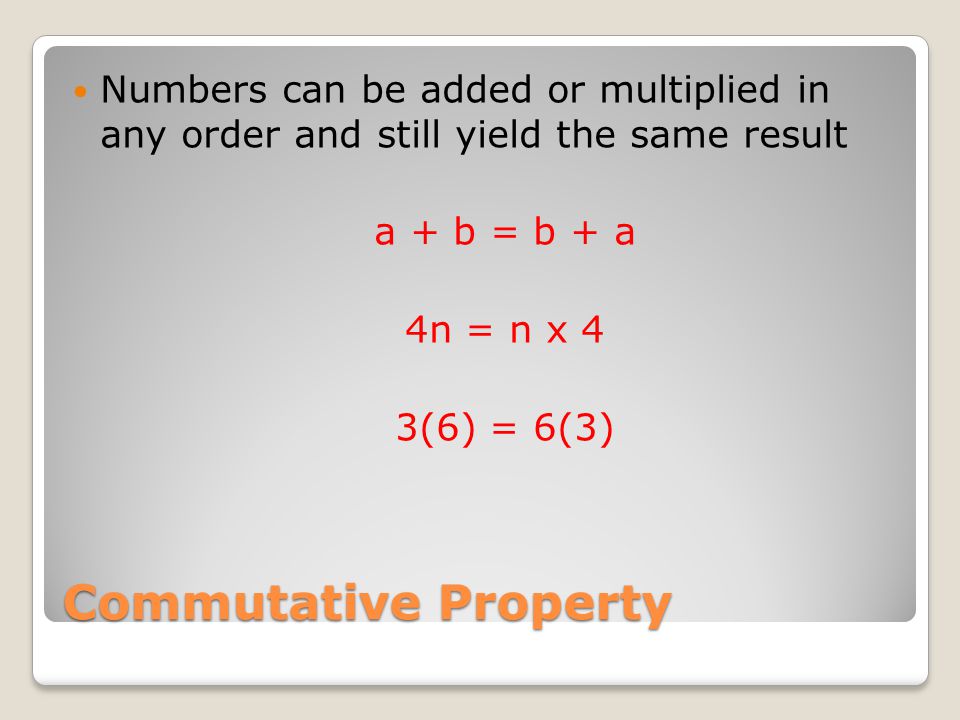 Commutative Property Numbers can be added or multiplied in any order and still yield the same result a + b = b + a 4n = n x 4 3(6) = 6(3)