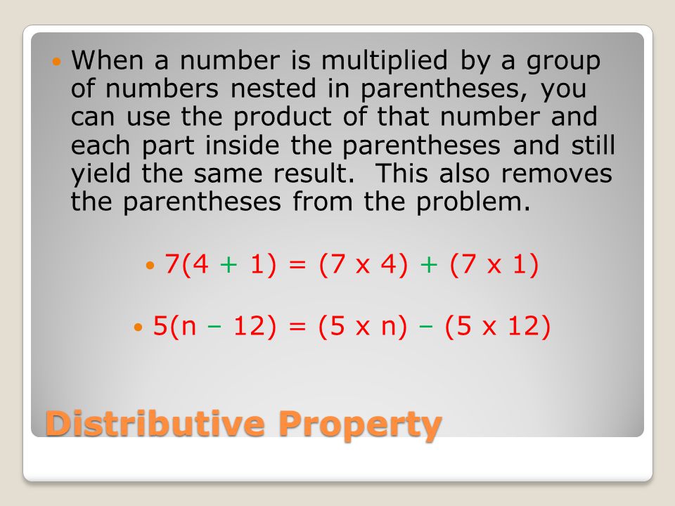 Distributive Property When a number is multiplied by a group of numbers nested in parentheses, you can use the product of that number and each part inside the parentheses and still yield the same result.