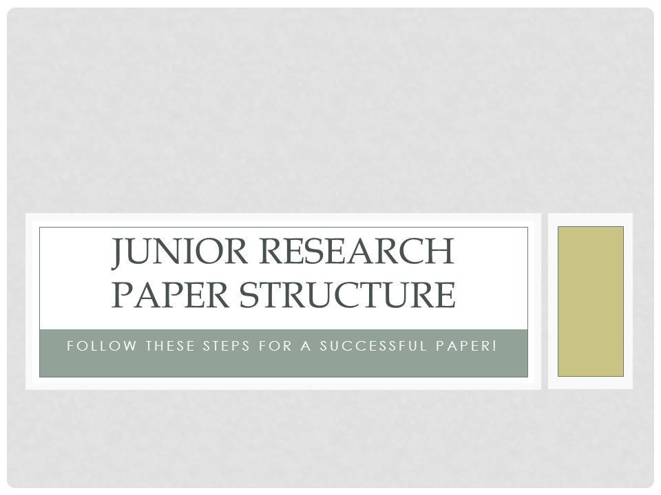 FOLLOW THESE STEPS FOR A SUCCESSFUL PAPER! JUNIOR RESEARCH PAPER STRUCTURE