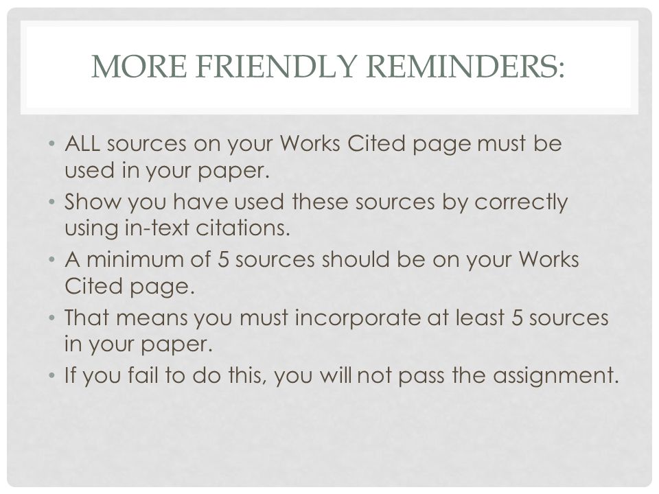MORE FRIENDLY REMINDERS: ALL sources on your Works Cited page must be used in your paper.