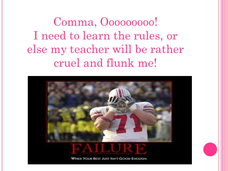 Comma, Ooooooooo! I need to learn the rules, or else my teacher will be rather cruel and flunk me!