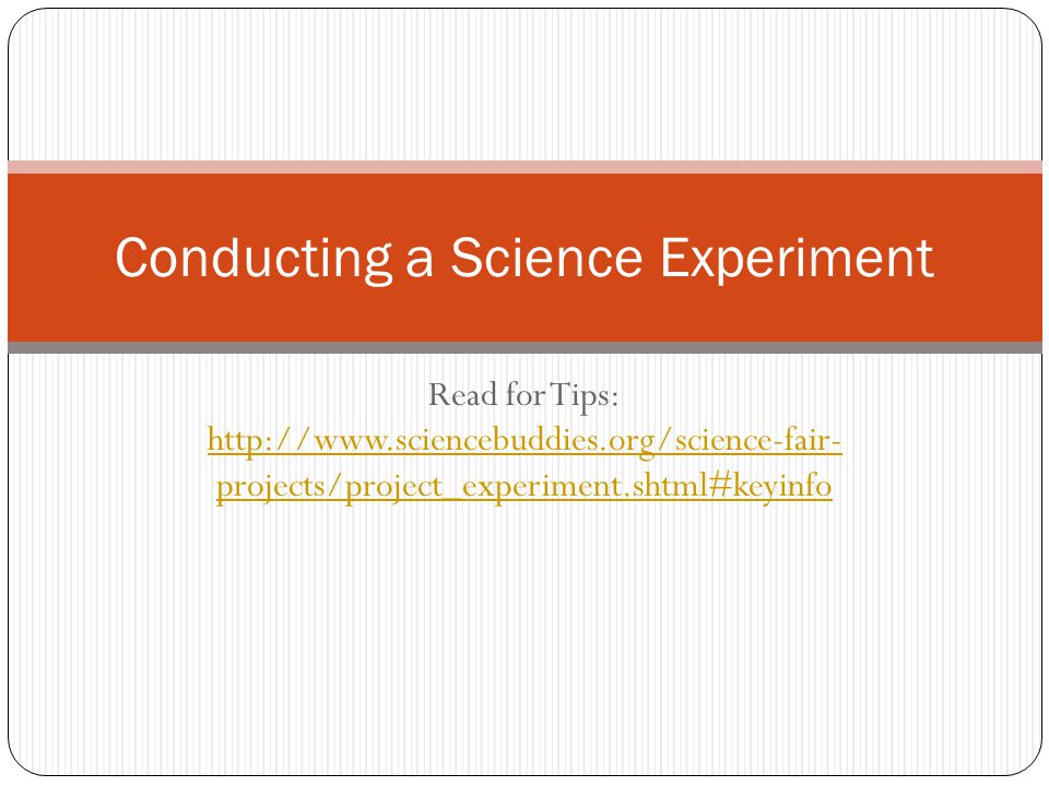 Read for Tips:   projects/project_experiment.shtml#keyinfo   projects/project_experiment.shtml#keyinfo Conducting a Science Experiment