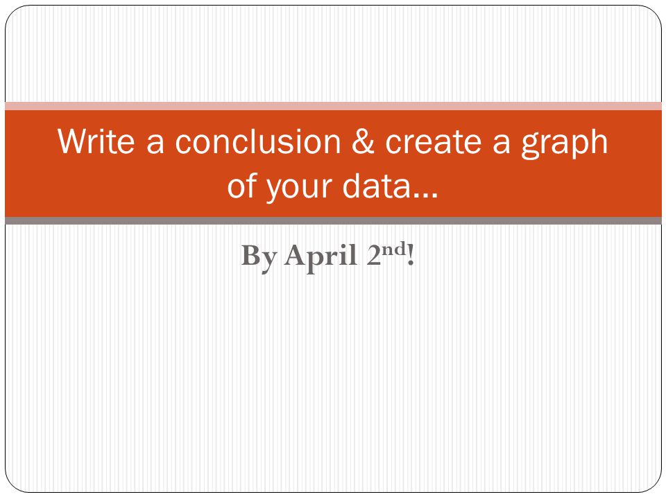 By April 2 nd ! Write a conclusion & create a graph of your data…