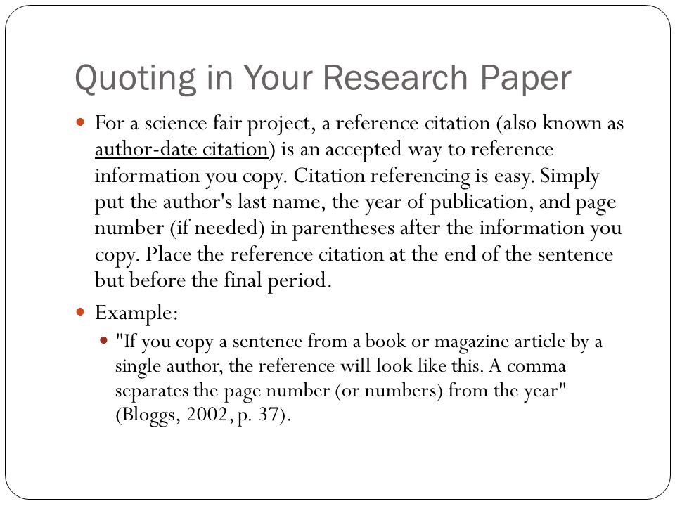 Quoting in Your Research Paper For a science fair project, a reference citation (also known as author-date citation) is an accepted way to reference information you copy.